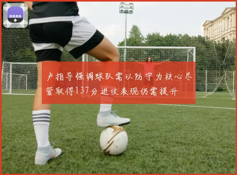 卢指导强调球队需以防守为核心尽管取得137分进攻表现仍需提升