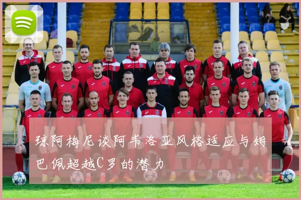琼阿梅尼谈阿韦洛亚风格适应与姆巴佩超越C罗的潜力