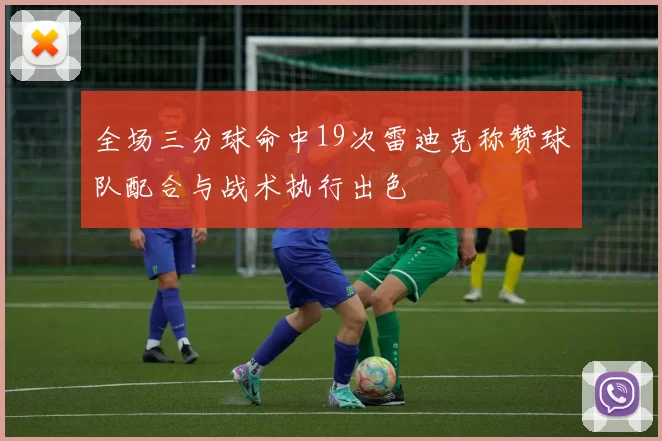 全场三分球命中19次雷迪克称赞球队配合与战术执行出色