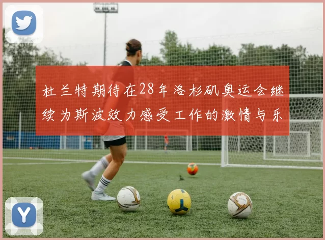 杜兰特期待在28年洛杉矶奥运会继续为斯波效力感受工作的激情与乐趣