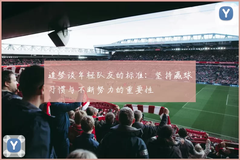 追梦谈年轻队友的标准：坚持赢球习惯与不断努力的重要性