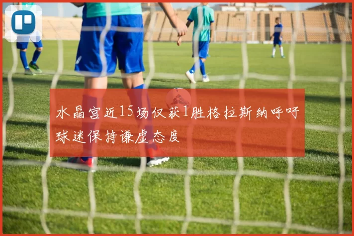 水晶宫近15场仅获1胜格拉斯纳呼吁球迷保持谦虚态度