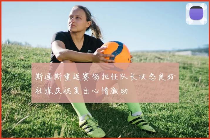 斯通斯重返赛场担任队长状态良好社媒庆祝复出心情激动