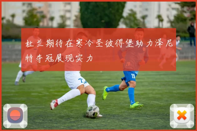 杜兰期待在寒冷圣彼得堡助力泽尼特夺冠展现实力