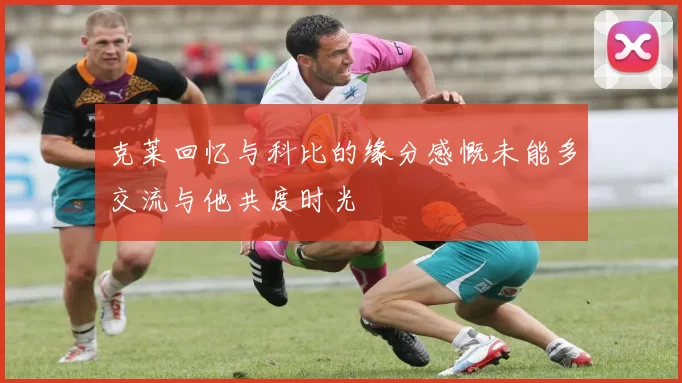 克莱回忆与科比的缘分感慨未能多交流与他共度时光
