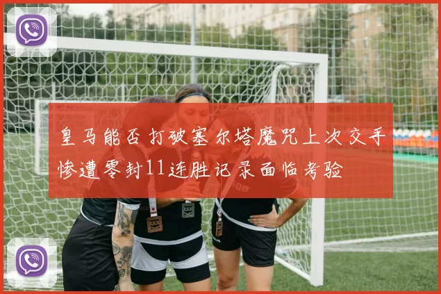 皇马能否打破塞尔塔魔咒上次交手惨遭零封11连胜记录面临考验