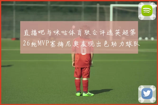 直播吧与咪咕体育联合评选英超第26轮MVP塞梅尼奥表现出色助力球队