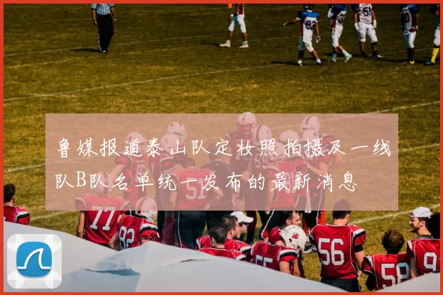 鲁媒报道泰山队定妆照拍摄及一线队B队名单统一发布的最新消息