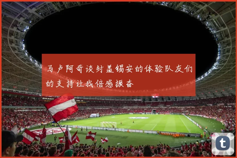 马卢阿奇谈封盖锡安的体验队友们的支持让我倍感振奋