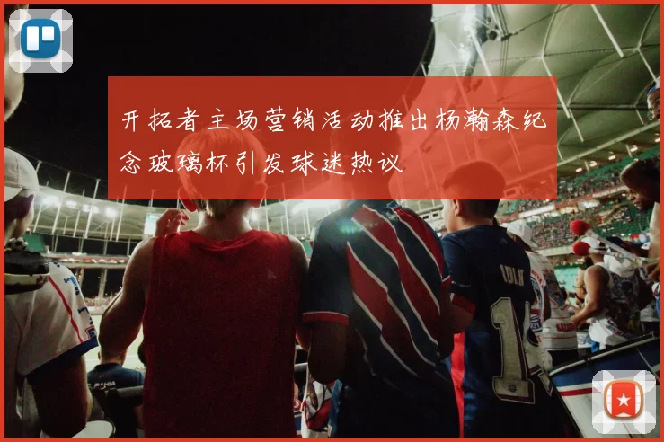 开拓者主场营销活动推出杨瀚森纪念玻璃杯引发球迷热议