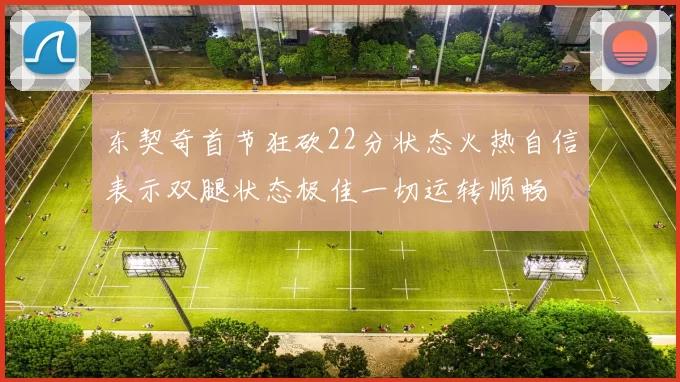 东契奇首节狂砍22分状态火热自信表示双腿状态极佳一切运转顺畅