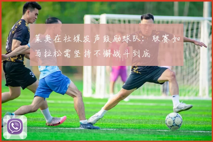 莱奥在社媒发声鼓励球队：联赛如马拉松需坚持不懈战斗到底