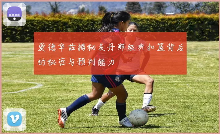 爱德华兹揭秘麦丹那经典扣篮背后的秘密与预判能力