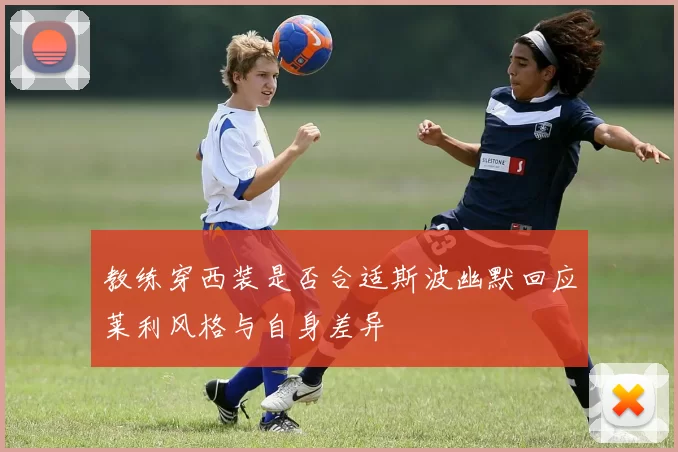 教练穿西装是否合适斯波幽默回应莱利风格与自身差异